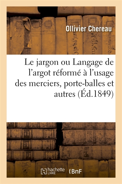 Le jargon ou Langage de l'argot réformé à l'usage des merciers, porte-balles et autres : tiré et recueilli des plus fameux argotiers de ce temps