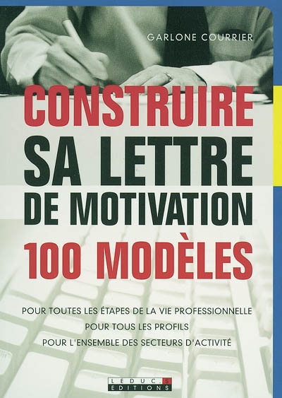 Construire sa lettre de motivation : 100 modèles : pour toutes les étapes de la vie professionnelle, pour tous les profils, pour l'ensemble des secteurs d'activité