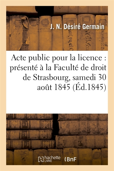 Acte public pour la licence : présenté à la Faculté de droit de Strasbourg, et soutenu : le samedi 30 août 1845