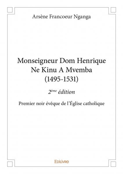 Monseigneur dom henrique ne kinu a mvemba (1495 1531) : 2ème édition : Premier noir évêque de l’Eglise catholique