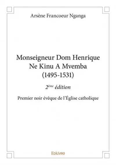 Monseigneur dom henrique ne kinu a mvemba (1495 1531) : 2ème édition : Premier noir évêque de l’Eglise catholique