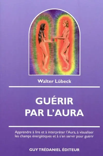 Guérir par l'aura : apprendre à lire et à interpréter l'aura, à visualiser les champs énergétiques et à s'en servir pour guérir