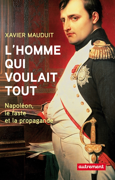 L'homme qui voulait tout : Napoléon, faste et propagande