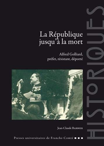 La République jusqu'à la mort : Alfred Golliard, préfet, résistant, déporté