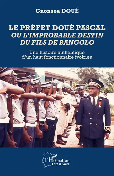 Le préfet Doué Pascal ou L'improbable destin du fils de Bangolo : une histoire authentique d'un haut fonctionnaire ivoirien
