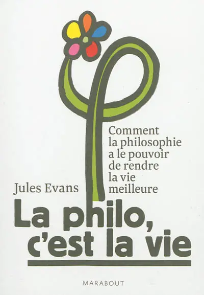 La philo, c'est la vie ou Comment la philosophie a le pouvoir de rendre la vie meilleure