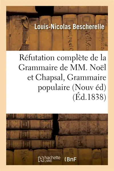 Réfutation complète de la Grammaire de MM. Noël et Chapsal Nouvelle édition augmentée : de l'examen critique de la Grammaire populaire