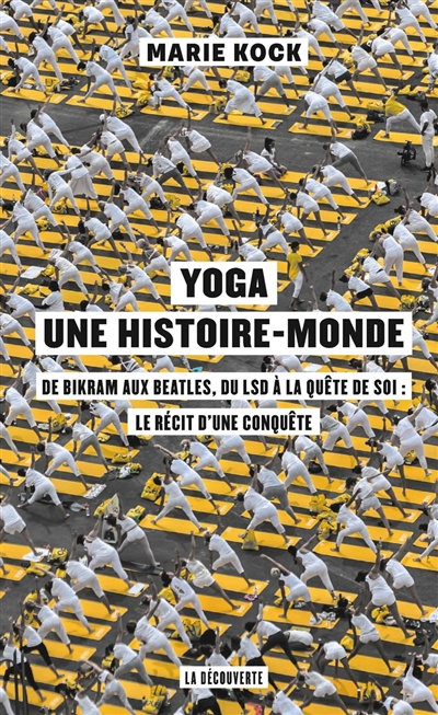 Yoga, une histoire-monde : de Bikram aux Beatles, du LSD à la quête de soi : le récit d'une conquête