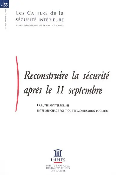 Cahiers de la sécurité intérieure (Les), n° 55. Reconstruire la sécurité après le 11 septembre : la lutte antiterroriste : entre affichage politique et mobilisation policière