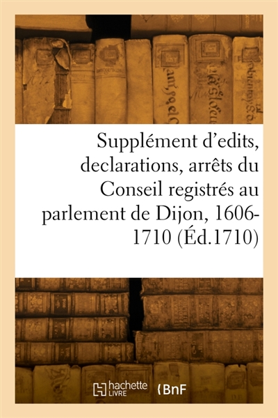 Supplément d'edits, declarations, arrêts du Conseil registrés au parlement de Dijon, 1606-1710