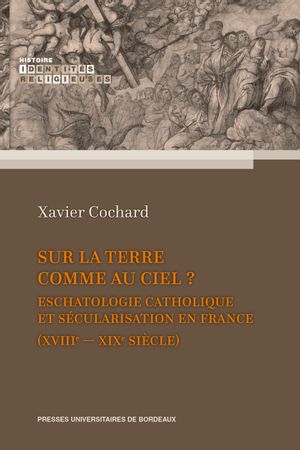 Sur la terre comme au ciel ? : eschatologie catholique et sécularisation en France (XVIIIe-XIXe siècle)