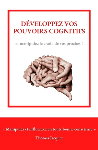 Développez vos pouvoirs cognitifs : Manipulez et influencez en toute bonne conscience