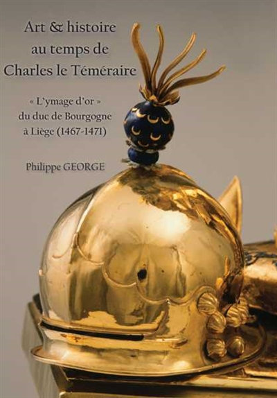 Art & histoire au temps de Charles le Téméraire : l'ymage d'or du duc de Bourgogne à Liège (1467-1471)