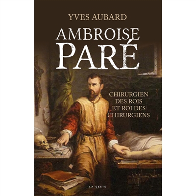 Ambroise Paré : chirurgien des rois et roi des chirurgiens