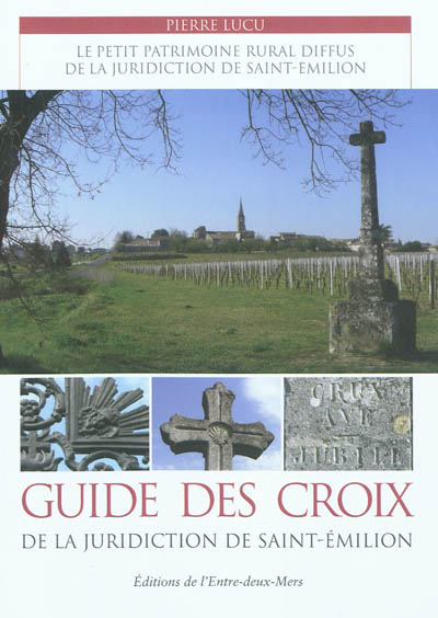 Guide des croix de la juridiction de Saint-Emilion : le petit patrimoine rural diffus de la juridiction de Saint-Emilion