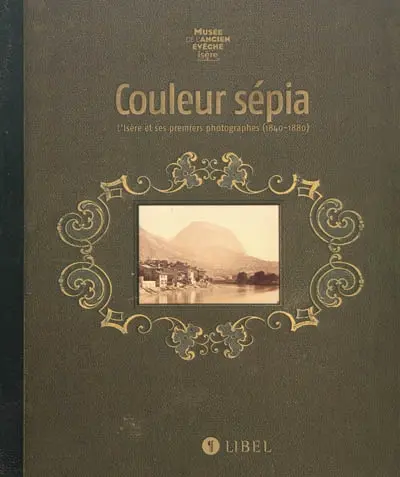 Couleur sépia : l'Isère et ses premiers photographes (1840-1880) : exposition, Musée de l'Ancien Evêché, Grenoble, du 23 octobre 2009 au 22 mars 2010