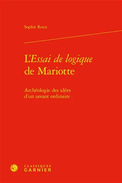 L'Essai de logique de Mariotte : archéologie des idées d'un savant ordinaire L'Essai de logique de Mariotte : archéologie des idées d'un savant ordinaire