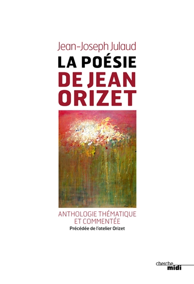 La poésie de Jean Orizet, : 1958-2008 : anthologie thématique et commentée. Visite de l'atelier Orizet