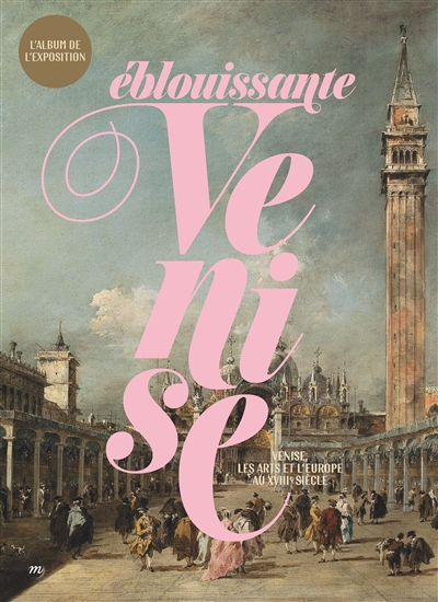 Eblouissante Venise : Venise, les arts et l'Europe au XVIIIe siècle : l'album de l'exposition