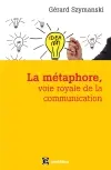 La métaphore, voie royale de la communication : pour susciter l'adhésion, favoriser le changement, mémoriser, convaincre, réveiller...