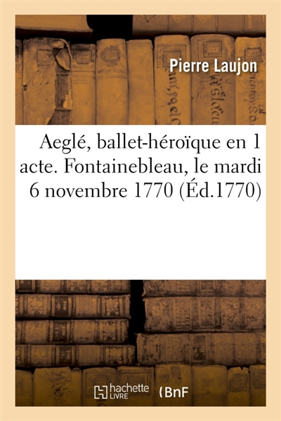 Aeglé, ballet-héroïque en 1 acte. Fontainebleau, le mardi 6 novembre 1770