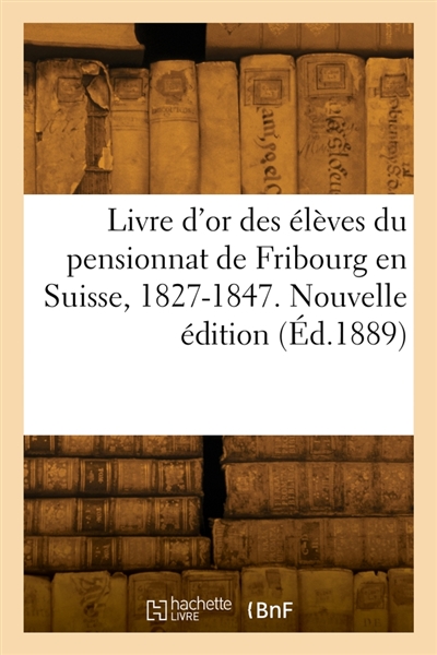 Livre d'or des élèves du pensionnat de Fribourg en Suisse, 1827-1847. Nouvelle édition