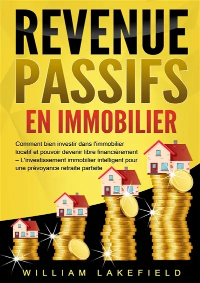 REVENUS PASSIFS EN IMMOBILIER : Comment bien investir dans l'immobilier locatif et pouvoir devenir libre financièrement – L'investissement immobilier intelligent pour une prévoyance retraite parfaite