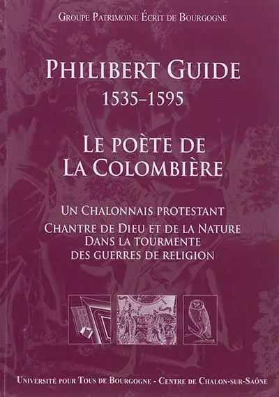 Philibert Guide, 1535-1595 : le poète de la Colombière : un Châlonnais protestant chantre de Dieu et de la nature dans la tourmente des guerres de religion