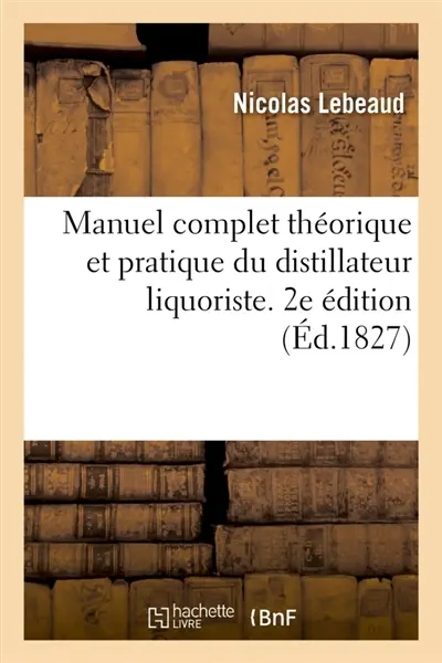 Manuel complet théorique et pratique du distillateur liquoriste. 2e édition : ou Traité de la distillation en général, suivi de l'art de fabriquer les liqueurs à peu de frais