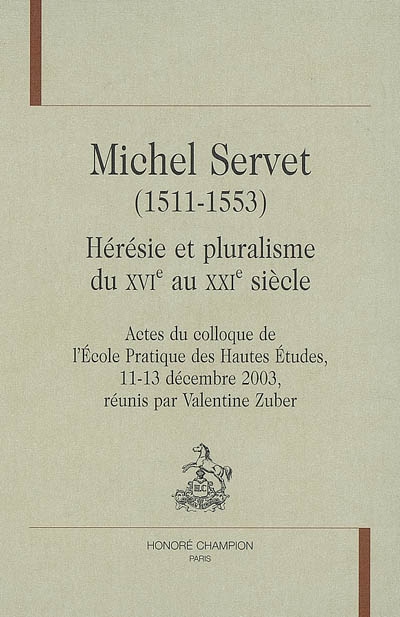 Michel Servet (1511-1553) : hérésie et pluralisme, du XVIe-XXIe siècle : actes du colloque de l'Ecole pratique des hautes études, 11-13 décembre 2003