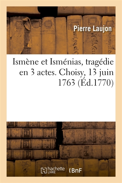 Ismène et Isménias, tragédie en 3 actes. Choisy, 13 juin 1763 : Académie royale de musique, 11 décembre 1770