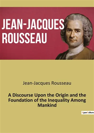 A Discourse Upon the Origin and the Foundation of the Inequality Among Mankind : Exploring the Roots and Justifications of Human Inequality