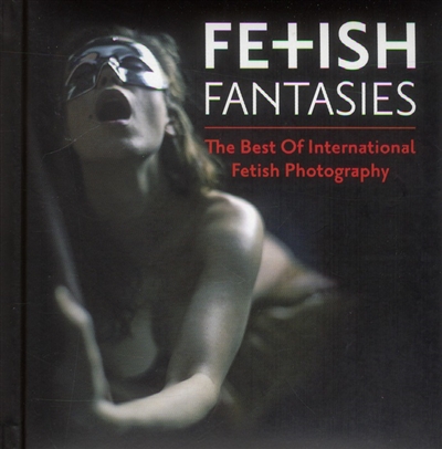 Fetish fantaisies : the best of international fetish photography