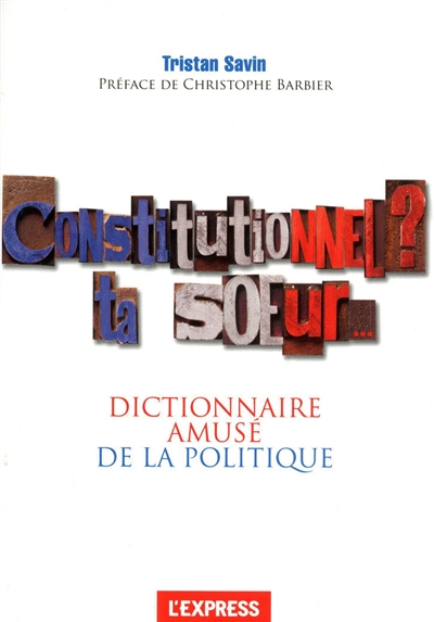 Constitutionnel ? ta soeur... : dictionnaire amusé de la politique