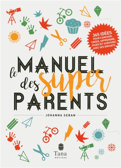 Le manuel des super parents : 365 idées pour s'amuser, créer, apprendre, jouer (et survivre) avec ses enfants