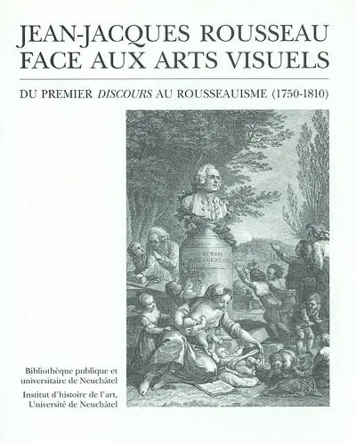 Jean-Jacques Rousseau face aux arts visuels : du premier Discours au rousseauisme (1750-1810) : exposition, Neuchâtel, Bibliothèque publique et universitaire, 20 sept.-23 nov. 2001