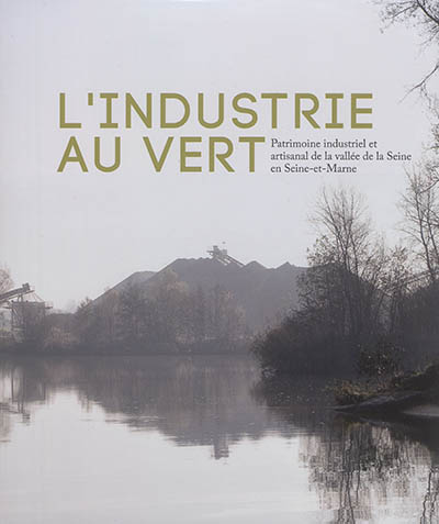 L'industrie au vert : patrimoine industriel et artisanal de la vallée de la Seine en Seine-et-Marne