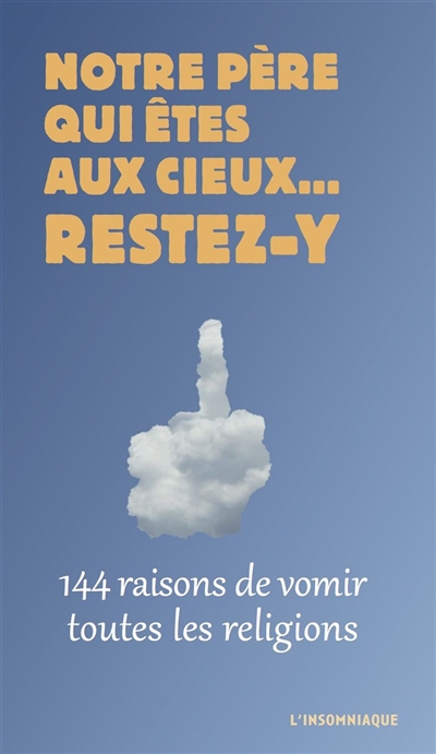 notre père qui êtes aux cieux... restez-y : 144 raisons de vomir toutes les religions