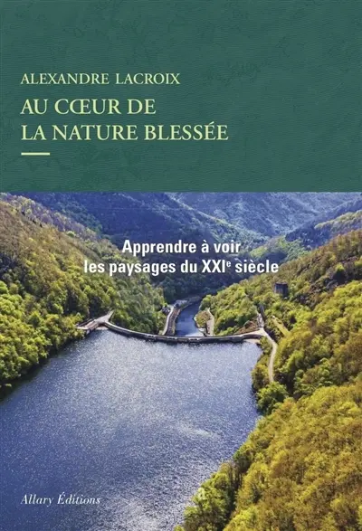 Au coeur de la nature blessée : apprendre à voir les paysages du XXIe siècle : essai