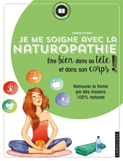 Je me soigne avec la naturopathie : être bien dans sa tête et dans son corps ! : retrouver la forme par des moyens 100 % naturels