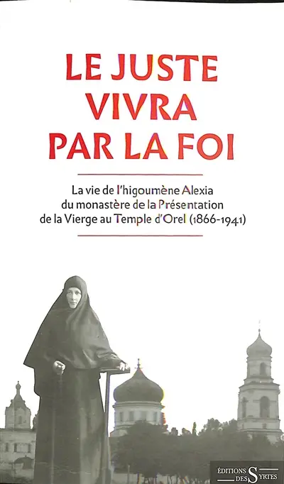 Le juste vivra par la foi : la vie de l'higoumène Alexia du monastère de la Présentation de la Vierge au Temple d'Orel (1866-1941)