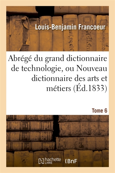 Abrégé du grand dictionnaire de technologie, ou Nouveau dictionnaire des arts et métiers Tome 6