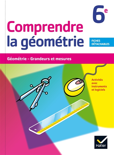 Comprendre la géométrie 6e : géométrie, grandeurs et mesures : activités avec instruments et logiciel