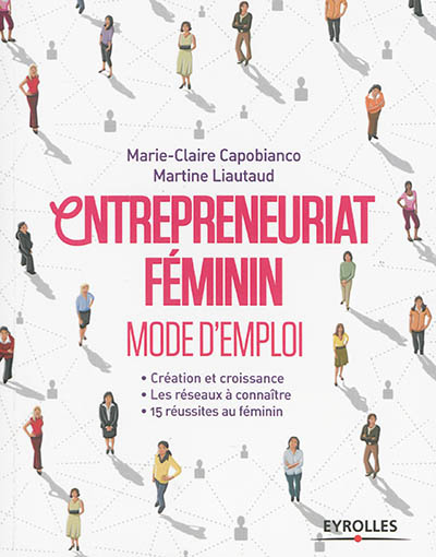 Entrepreneuriat féminin : mode d'emploi : création et croissance, les réseaux à connaître, 15 réussites au féminin