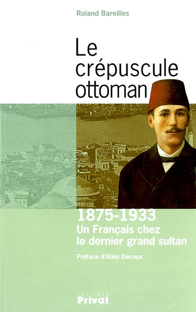 Le crépuscule ottoman : 1875-1933 : un Français chez le dernier grand sultan