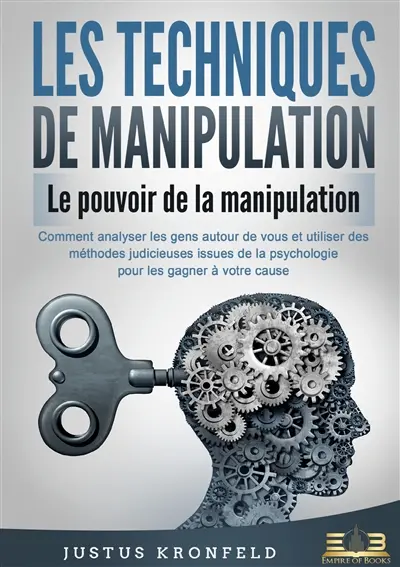 LES TECHNIQUES DE MANIPULATION : Le pouvoir de la manipulation : Comment analyser les gens autour de vous et utiliser des méthodes judicieuses issues de la psychologie pour les gagner à votre cause