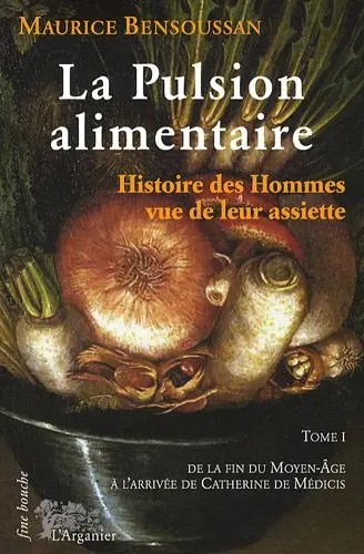La pulsion alimentaire : histoire des hommes vue de leur assiette. Vol. 1. De la fin du Moyen Age à Catherine de Médicis