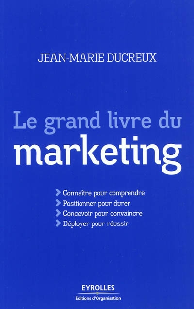 Le grand livre du marketing : connaître pour comprendre, positionner pour durer, concevoir pour convaincre, déployer pour réussir