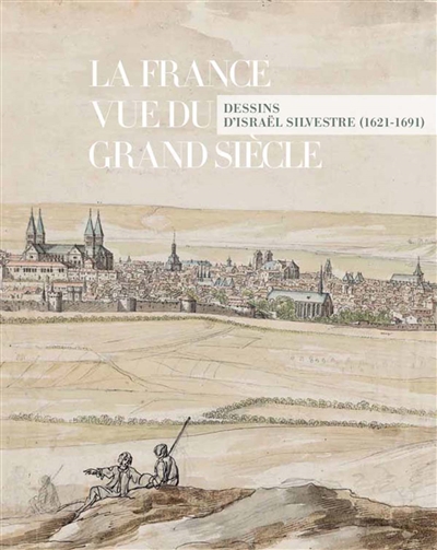 La France vue du Grand Siècle : dessins d'Israël Silvestre (1621-1691)