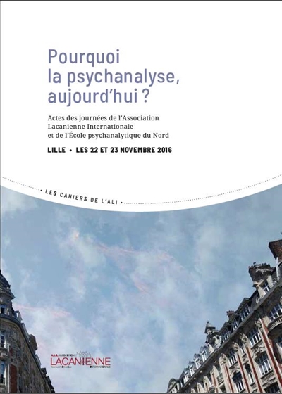 Pourquoi la psychanalyse, aujourd'hui ? : actes des journées de l'Association lacanienne internationale et de l'Ecole psychanalytique du Nord, Lille, les 22 et 23 novembre 2016